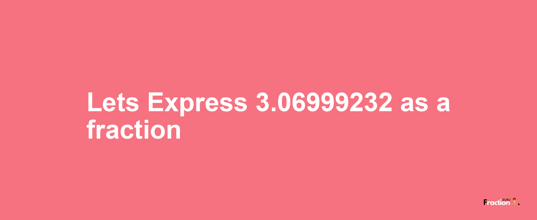 Lets Express 3.06999232 as afraction